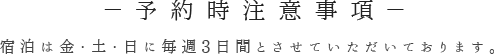 予約時注意事項 宿泊は金・土・日に毎週3日間とさせていただいております。